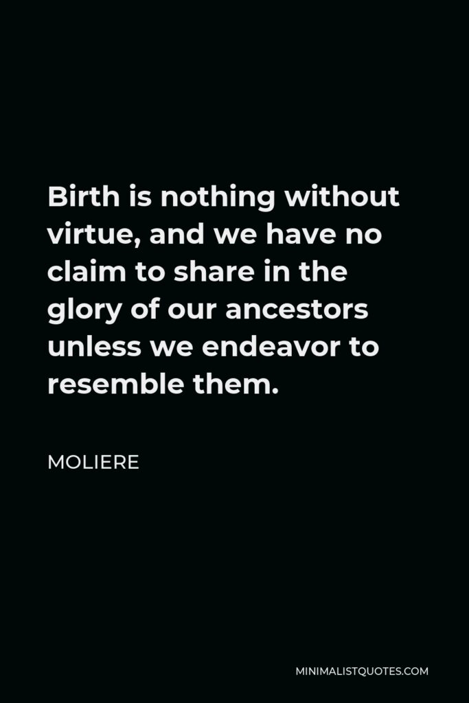 Moliere Quote - Birth is nothing without virtue, and we have no claim to share in the glory of our ancestors unless we endeavor to resemble them.