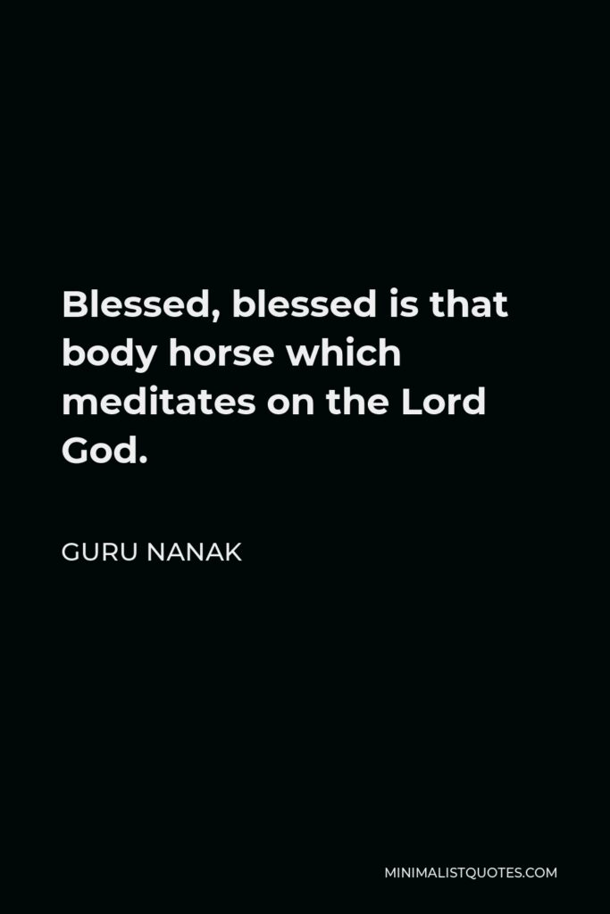 Guru Nanak Quote - Blessed, blessed is that body horse which meditates on the Lord God.