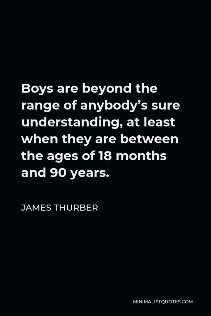 James Thurber Quote - Boys are beyond the range of anybody’s sure understanding, at least when they are between the ages of 18 months and 90 years.