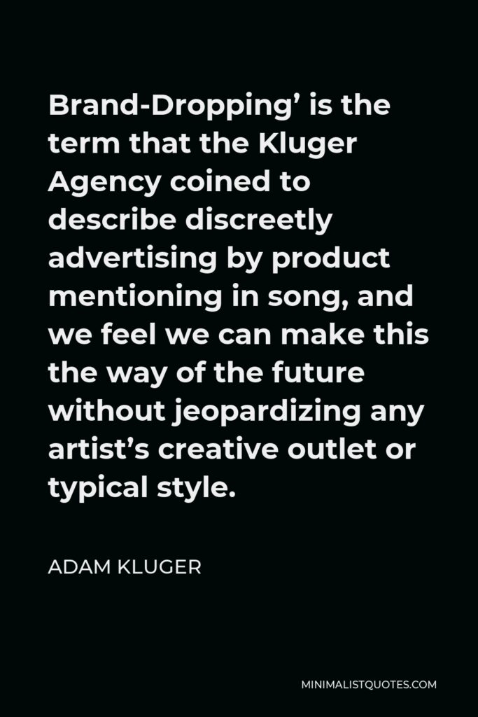 Adam Kluger Quote - Brand-Dropping’ is the term that the Kluger Agency coined to describe discreetly advertising by product mentioning in song, and we feel we can make this the way of the future without jeopardizing any artist’s creative outlet or typical style.