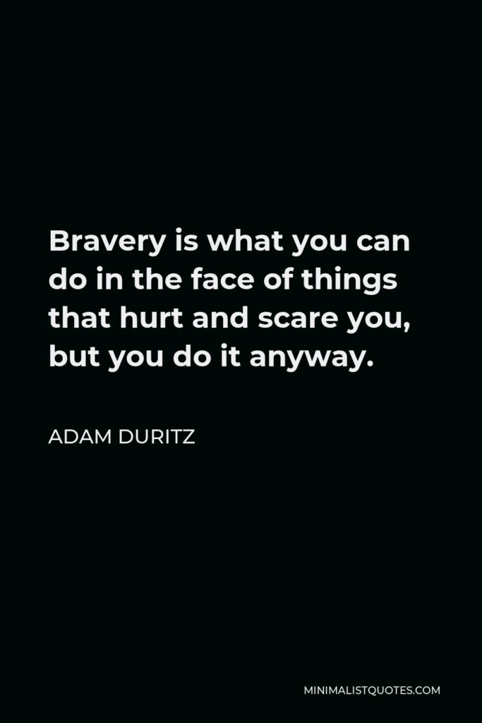 Adam Duritz Quote - Bravery is what you can do in the face of things that hurt and scare you, but you do it anyway.