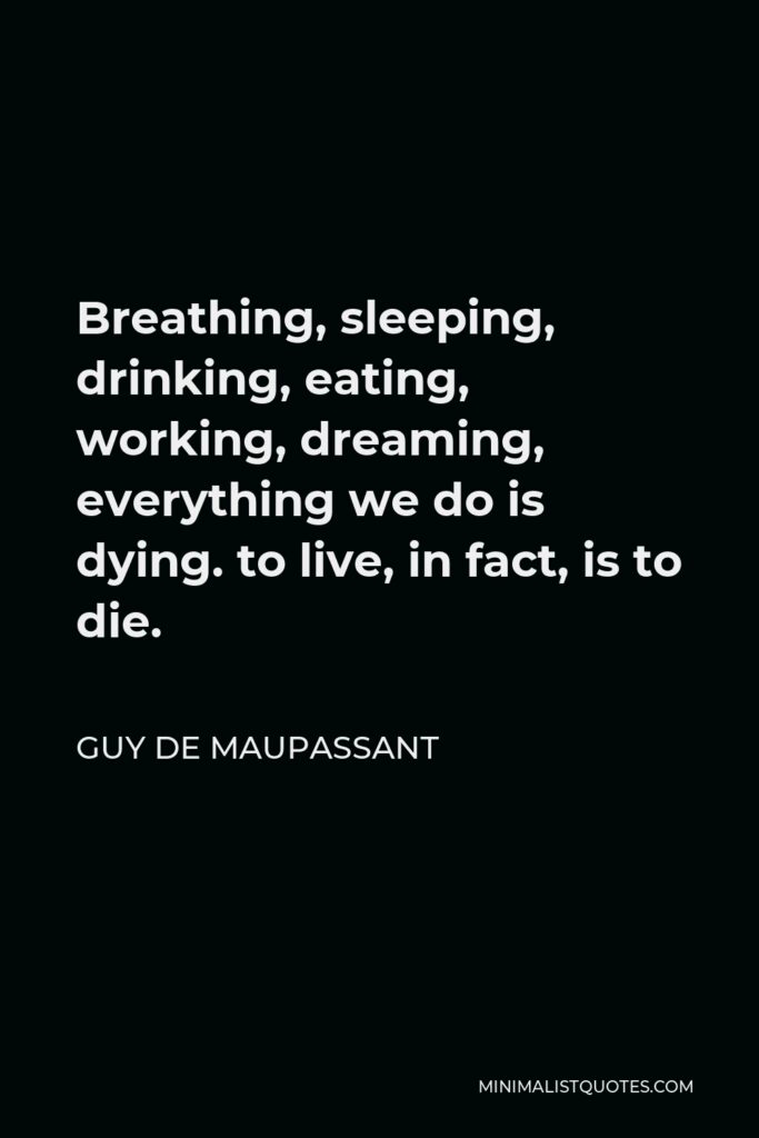 Guy de Maupassant Quote - Breathing, sleeping, drinking, eating, working, dreaming, everything we do is dying. to live, in fact, is to die.
