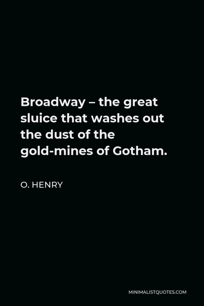 O. Henry Quote - Broadway – the great sluice that washes out the dust of the gold-mines of Gotham.