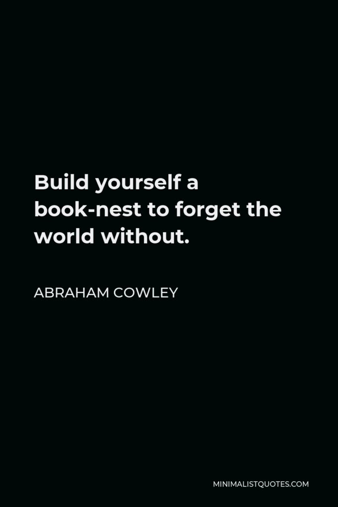 Abraham Cowley Quote - Build yourself a book-nest to forget the world without.