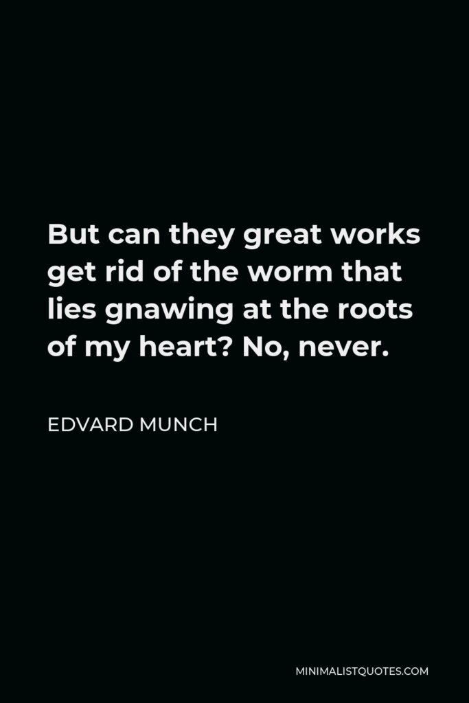 Edvard Munch Quote - But can they great works get rid of the worm that lies gnawing at the roots of my heart? No, never.