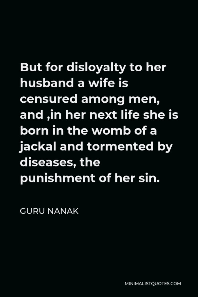 Guru Nanak Quote - But for disloyalty to her husband a wife is censured among men, and ,in her next life she is born in the womb of a jackal and tormented by diseases, the punishment of her sin.