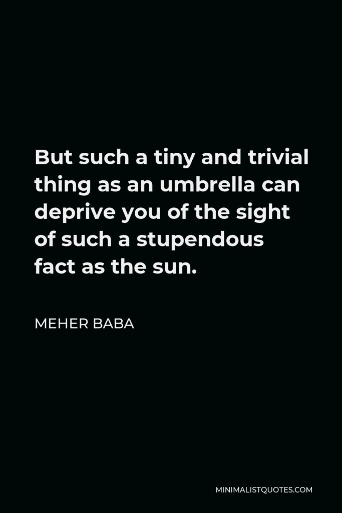 Meher Baba Quote - But such a tiny and trivial thing as an umbrella can deprive you of the sight of such a stupendous fact as the sun.