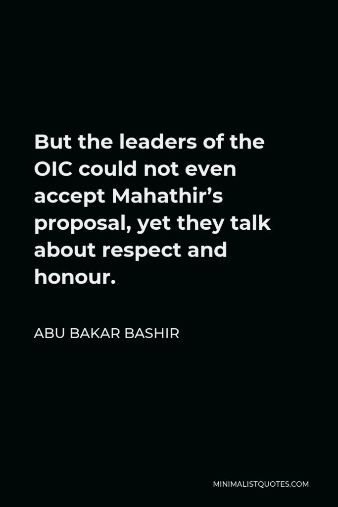 Abu Bakar Bashir Quote - But the leaders of the OIC could not even accept Mahathir’s proposal, yet they talk about respect and honour.