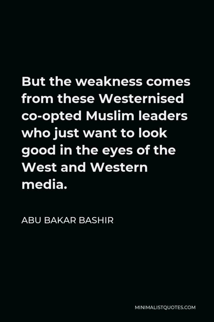 Abu Bakar Bashir Quote - But the weakness comes from these Westernised co-opted Muslim leaders who just want to look good in the eyes of the West and Western media.