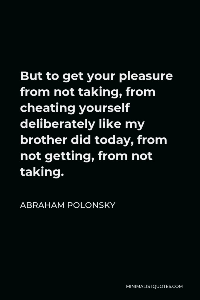 Abraham Polonsky Quote - But to get your pleasure from not taking, from cheating yourself deliberately like my brother did today, from not getting, from not taking.