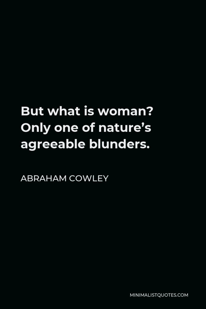 Abraham Cowley Quote - But what is woman? Only one of nature’s agreeable blunders.