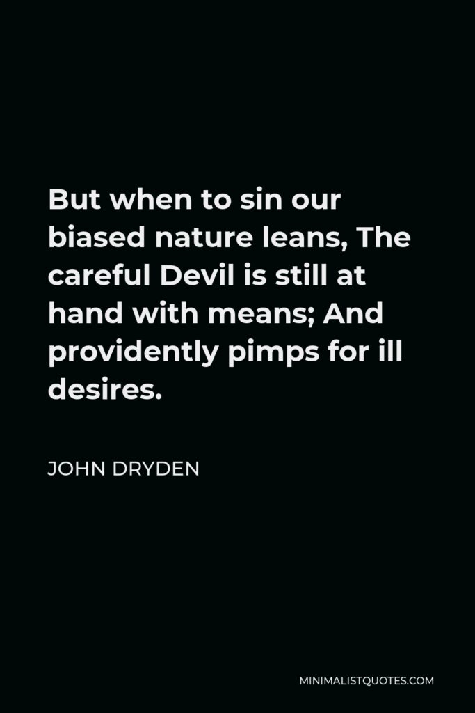 John Dryden Quote - But when to sin our biased nature leans, The careful Devil is still at hand with means; And providently pimps for ill desires.