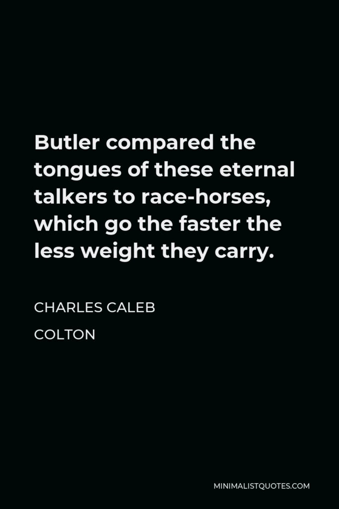 Charles Caleb Colton Quote - Butler compared the tongues of these eternal talkers to race-horses, which go the faster the less weight they carry.