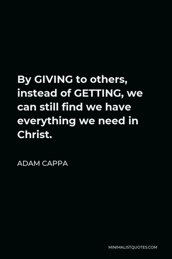 Adam Cappa Quote - By GIVING to others, instead of GETTING, we can still find we have everything we need in Christ.