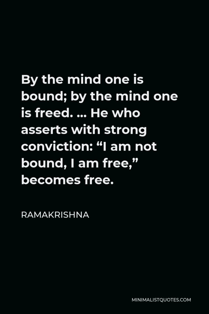Ramakrishna Quote - By the mind one is bound; by the mind one is freed. … He who asserts with strong conviction: “I am not bound, I am free,” becomes free.