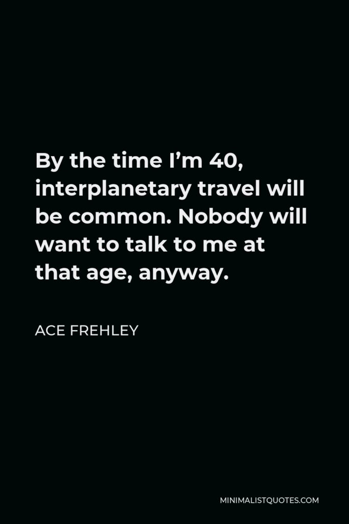 Ace Frehley Quote - By the time I’m 40, interplanetary travel will be common. Nobody will want to talk to me at that age, anyway.