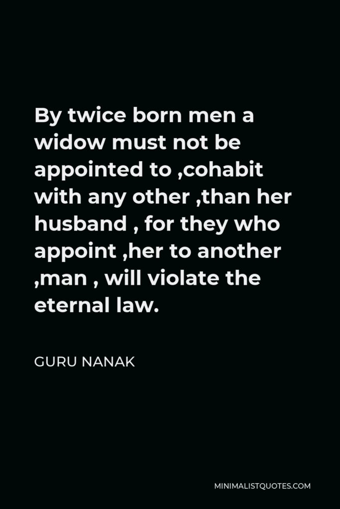 Guru Nanak Quote - By twice born men a widow must not be appointed to ,cohabit with any other ,than her husband , for they who appoint ,her to another ,man , will violate the eternal law.