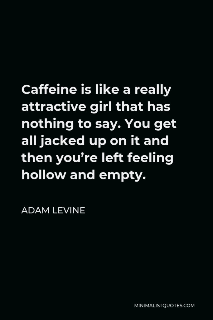 Adam Levine Quote - Caffeine is like a really attractive girl that has nothing to say. You get all jacked up on it and then you’re left feeling hollow and empty.