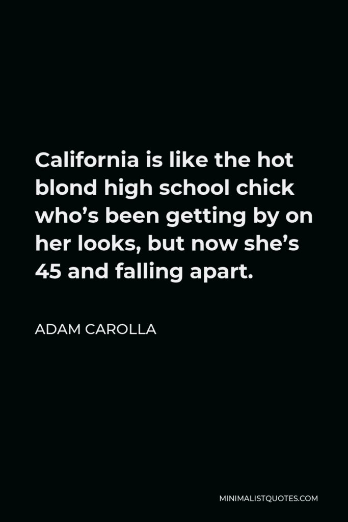 Adam Carolla Quote - California is like the hot blond high school chick who’s been getting by on her looks, but now she’s 45 and falling apart.