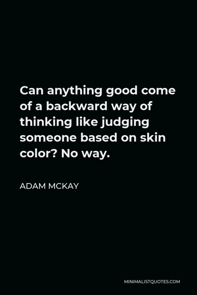Adam McKay Quote - Can anything good come of a backward way of thinking like judging someone based on skin color? No way.
