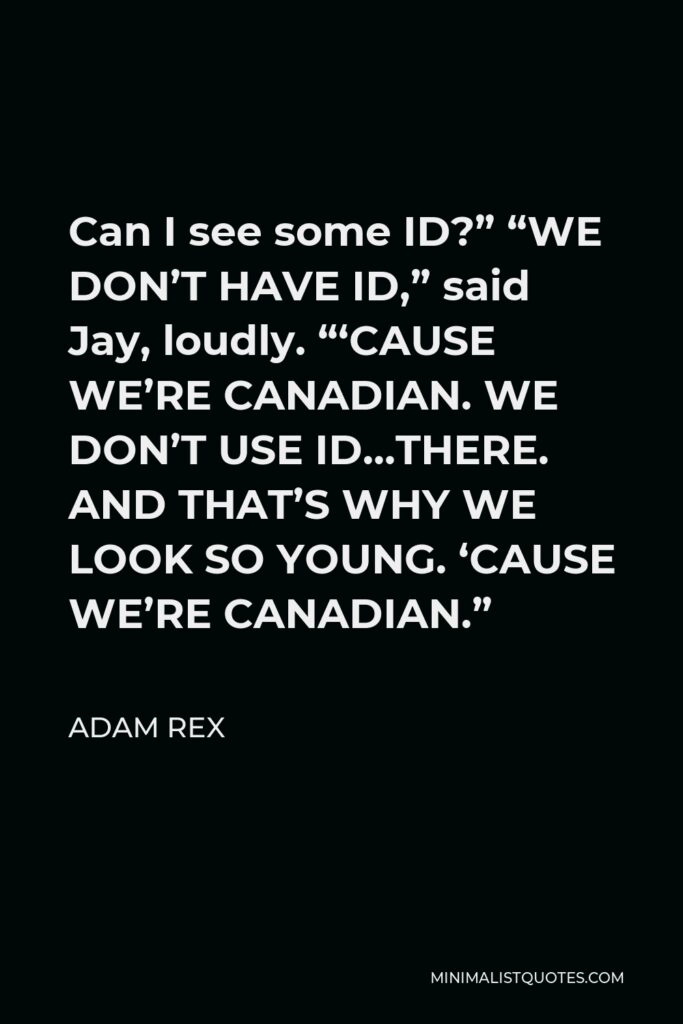 Adam Rex Quote - Can I see some ID?” “WE DON’T HAVE ID,” said Jay, loudly. “‘CAUSE WE’RE CANADIAN. WE DON’T USE ID…THERE. AND THAT’S WHY WE LOOK SO YOUNG. ‘CAUSE WE’RE CANADIAN.”