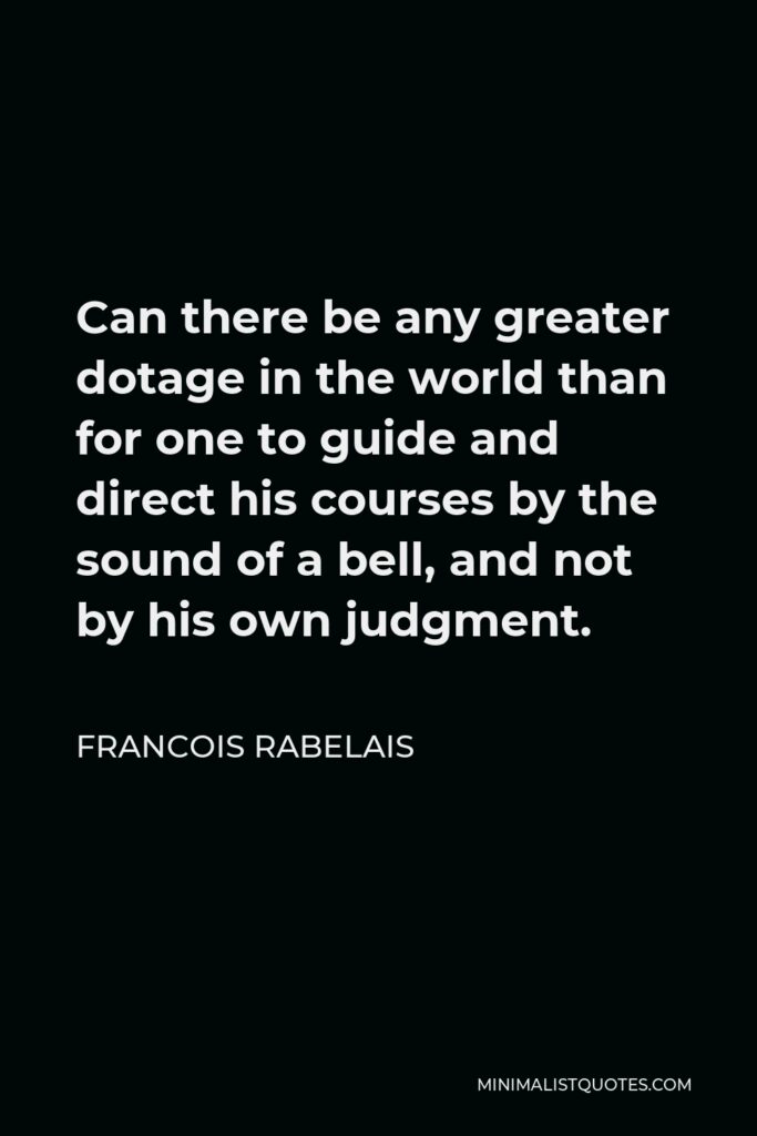 Francois Rabelais Quote - Can there be any greater dotage in the world than for one to guide and direct his courses by the sound of a bell, and not by his own judgment.