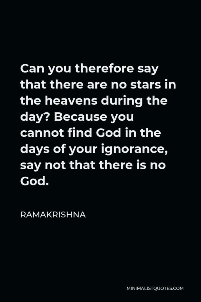 Ramakrishna Quote - Can you therefore say that there are no stars in the heavens during the day? Because you cannot find God in the days of your ignorance, say not that there is no God.