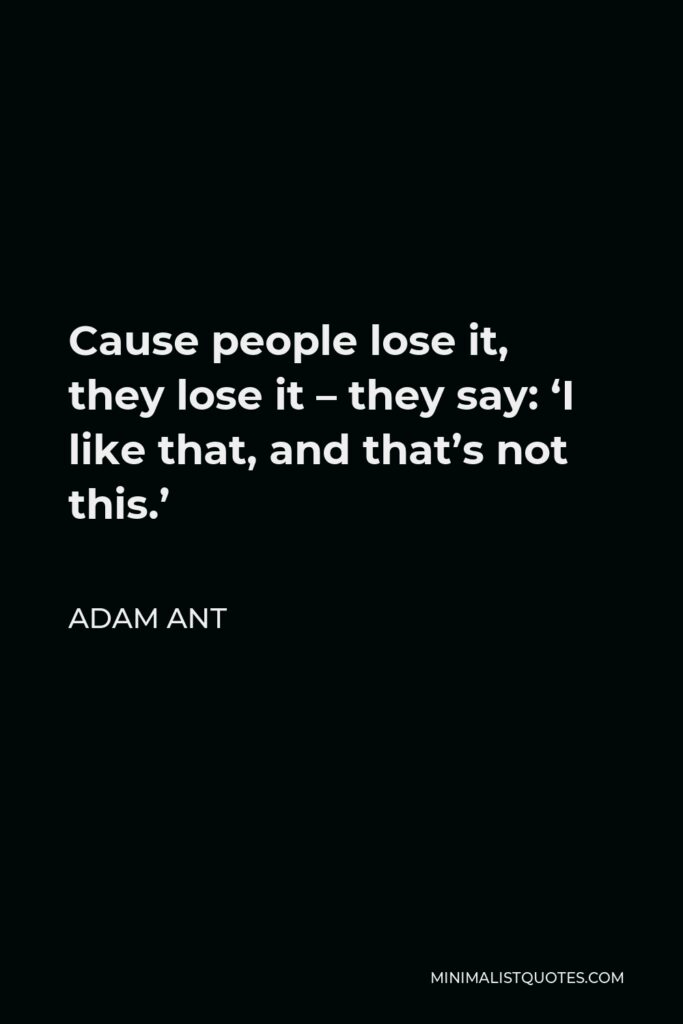 Adam Ant Quote - Cause people lose it, they lose it – they say: ‘I like that, and that’s not this.’