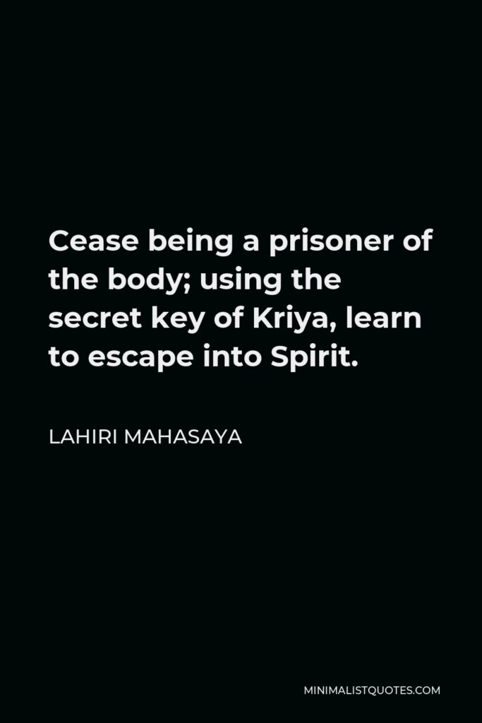 Lahiri Mahasaya Quote - Cease being a prisoner of the body; using the secret key of Kriya, learn to escape into Spirit.