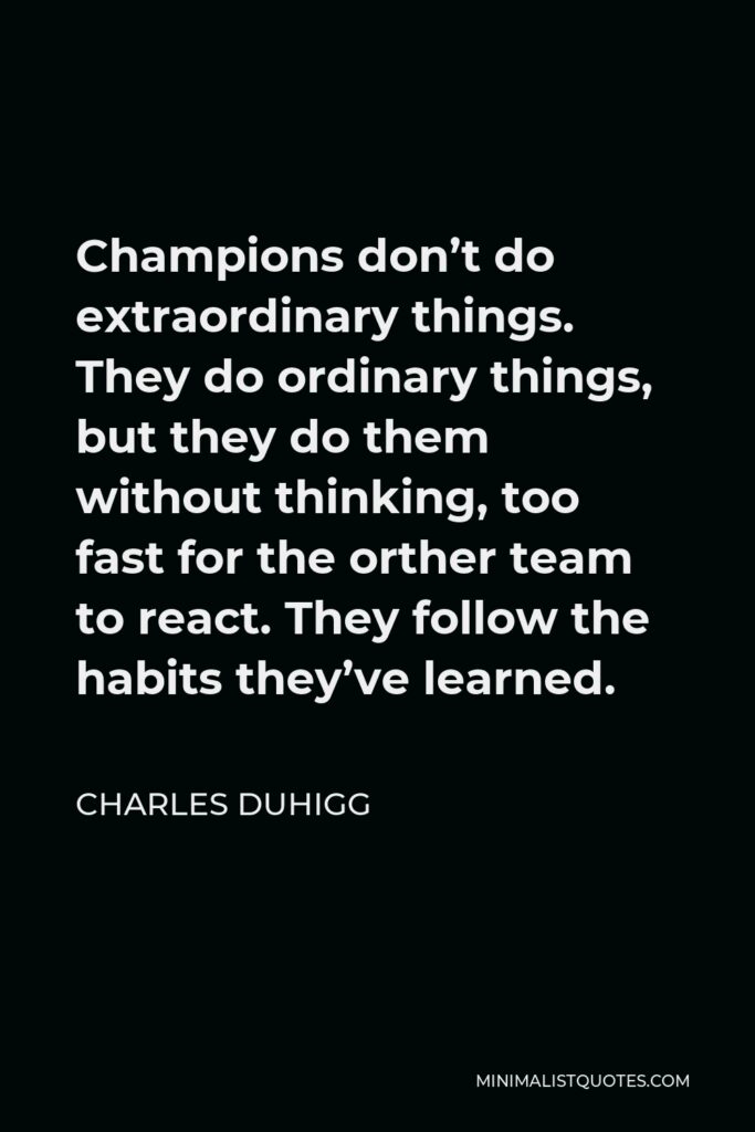 Charles Duhigg Quote - Champions don’t do extraordinary things. They do ordinary things, but they do them without thinking, too fast for the orther team to react. They follow the habits they’ve learned.