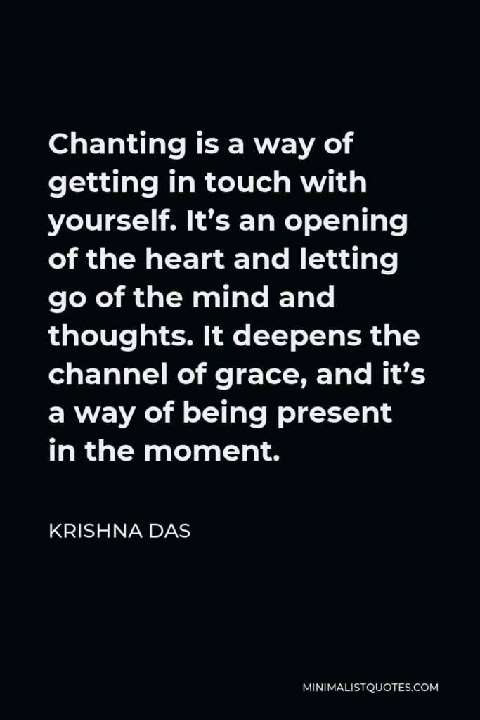 Krishna Das Quote - Chanting is a way of getting in touch with yourself. It’s an opening of the heart and letting go of the mind and thoughts. It deepens the channel of grace, and it’s a way of being present in the moment.