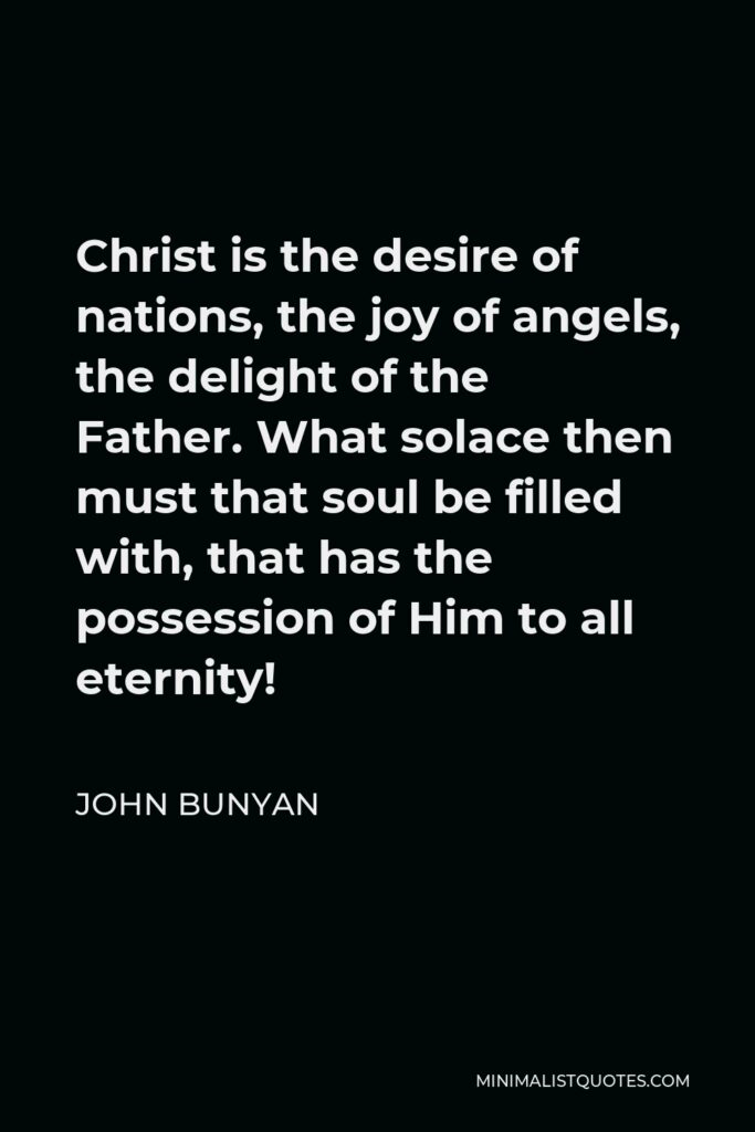 John Bunyan Quote - Christ is the desire of nations, the joy of angels, the delight of the Father. What solace then must that soul be filled with, that has the possession of Him to all eternity!