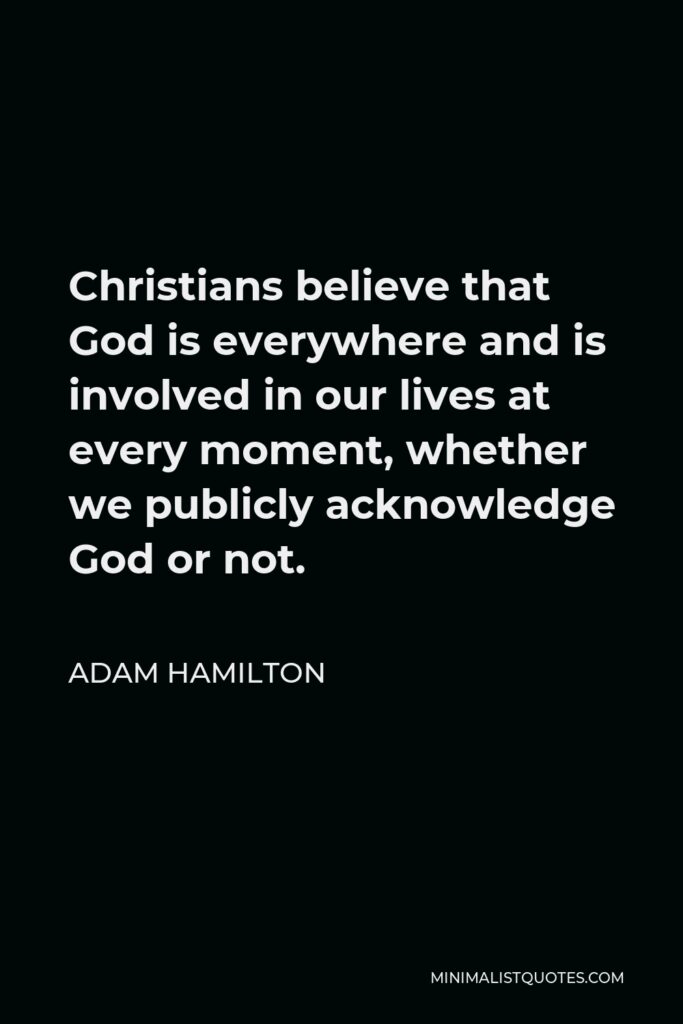 Adam Hamilton Quote - Christians believe that God is everywhere and is involved in our lives at every moment, whether we publicly acknowledge God or not.