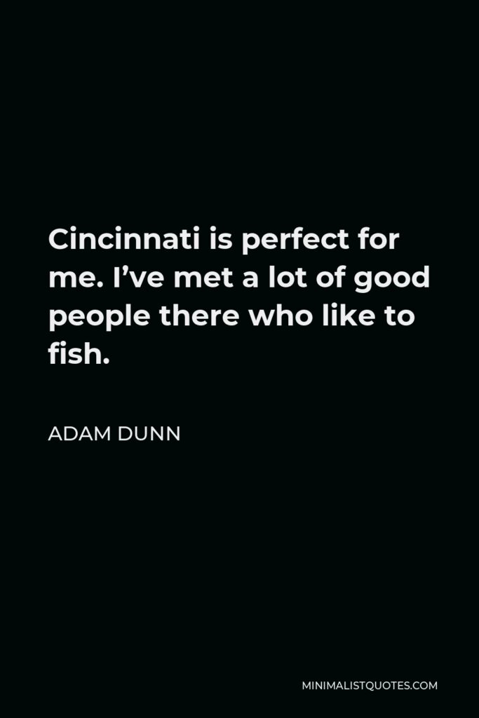 Adam Dunn Quote - Cincinnati is perfect for me. I’ve met a lot of good people there who like to fish.