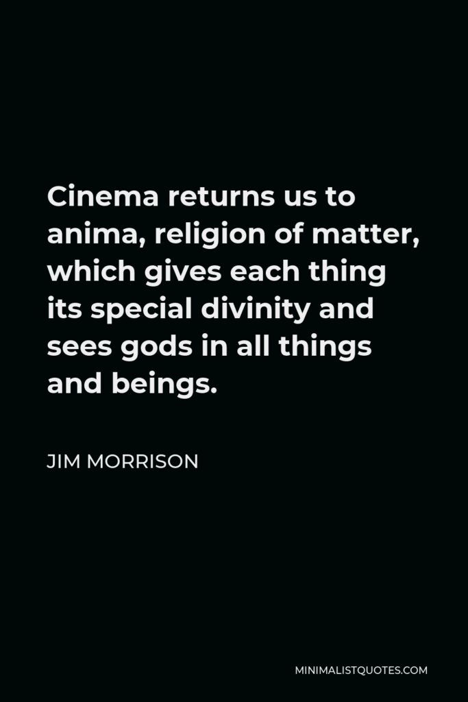 Jim Morrison Quote - Cinema returns us to anima, religion of matter, which gives each thing its special divinity and sees gods in all things and beings.