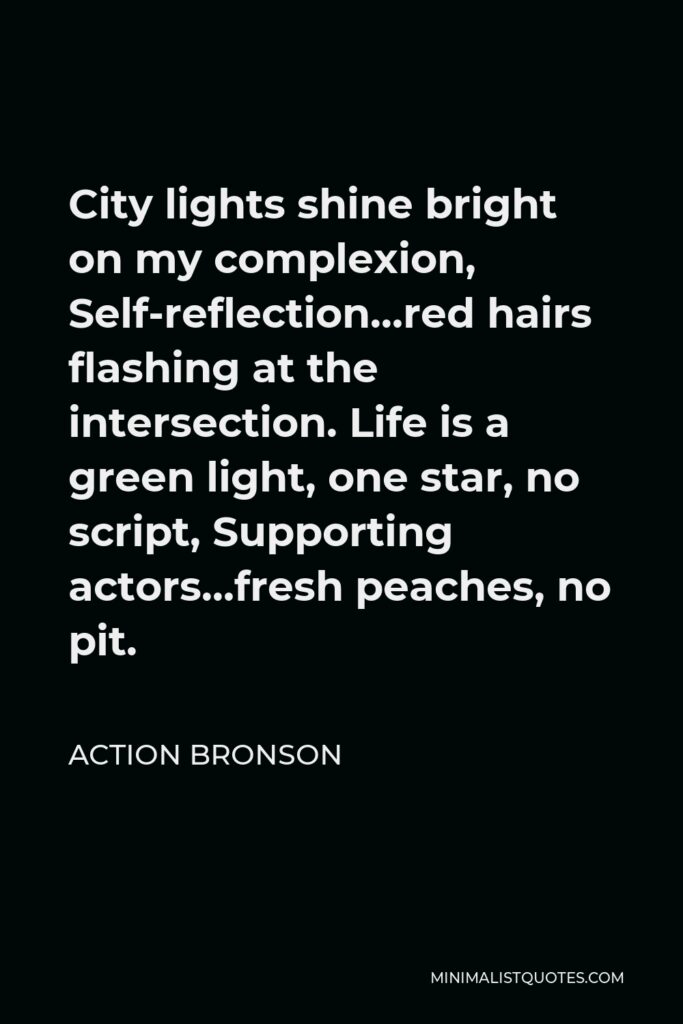 Action Bronson Quote - City lights shine bright on my complexion, Self-reflection…red hairs flashing at the intersection. Life is a green light, one star, no script, Supporting actors…fresh peaches, no pit.