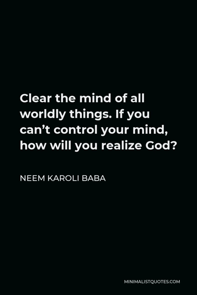 Neem Karoli Baba Quote - Clear the mind of all worldly things. If you can’t control your mind, how will you realize God?