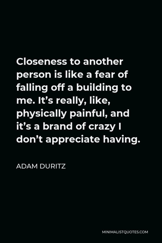 Adam Duritz Quote - Closeness to another person is like a fear of falling off a building to me. It’s really, like, physically painful, and it’s a brand of crazy I don’t appreciate having.