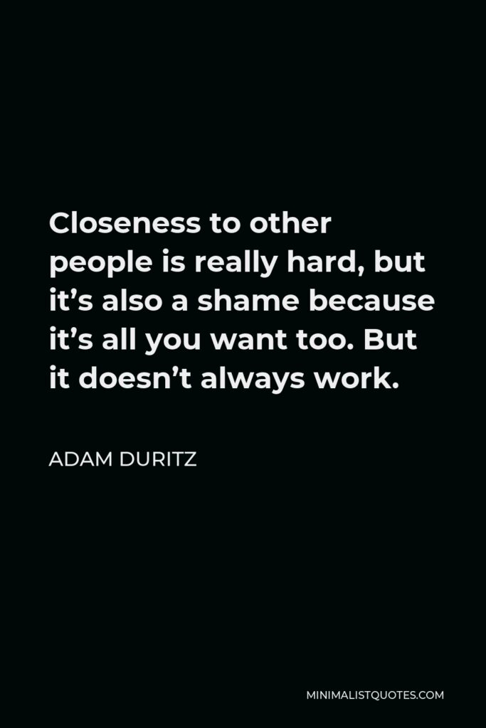 Adam Duritz Quote - Closeness to other people is really hard, but it’s also a shame because it’s all you want too. But it doesn’t always work.