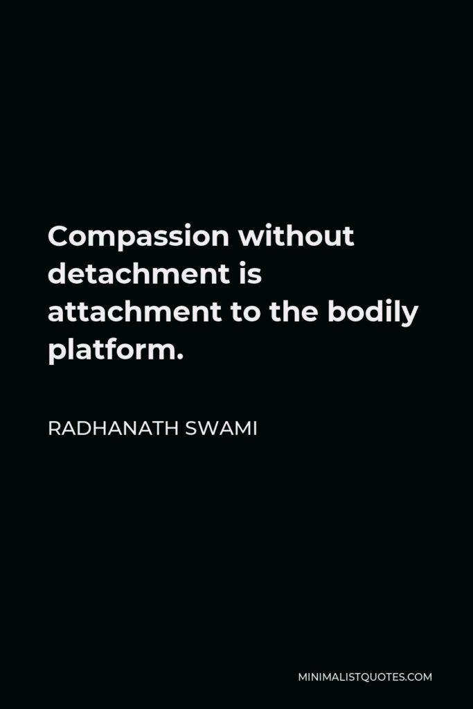 Radhanath Swami Quote - Compassion without detachment is attachment to the bodily platform.