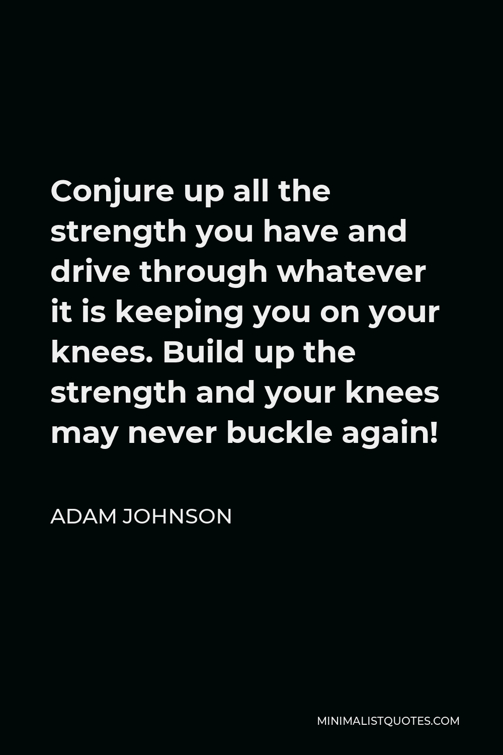 Adam Johnson Quote - Conjure up all the strength you have and drive through whatever it is keeping you on your knees. Build up the strength and your knees may never buckle again!