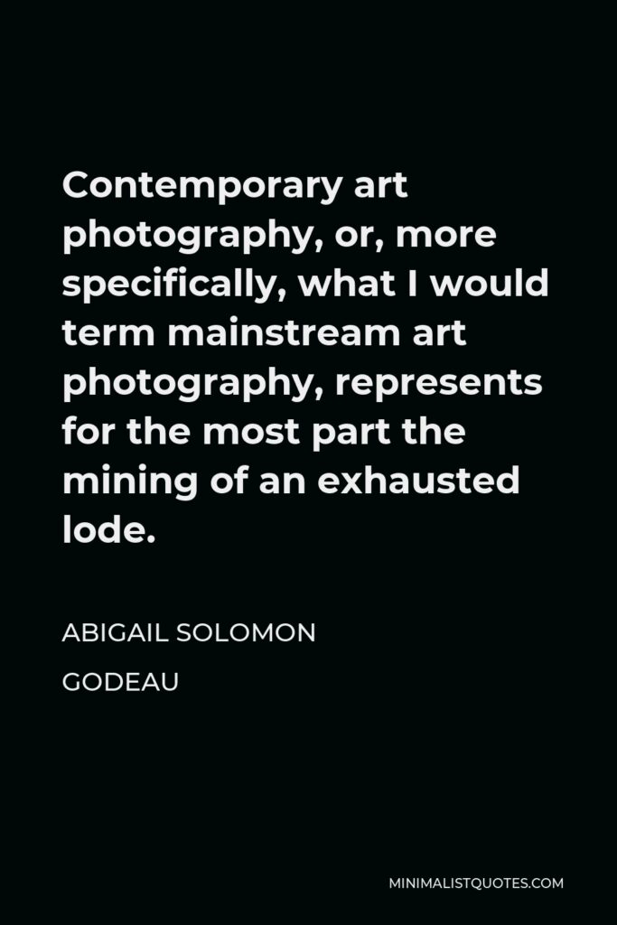 Abigail Solomon Godeau Quote - Contemporary art photography, or, more specifically, what I would term mainstream art photography, represents for the most part the mining of an exhausted lode.