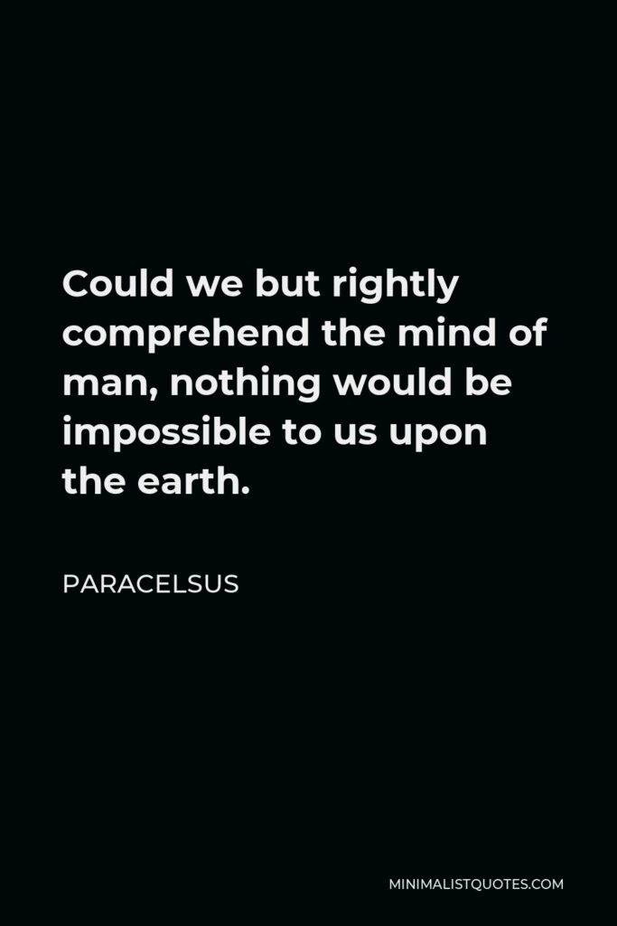 Paracelsus Quote - Could we but rightly comprehend the mind of man, nothing would be impossible to us upon the earth.