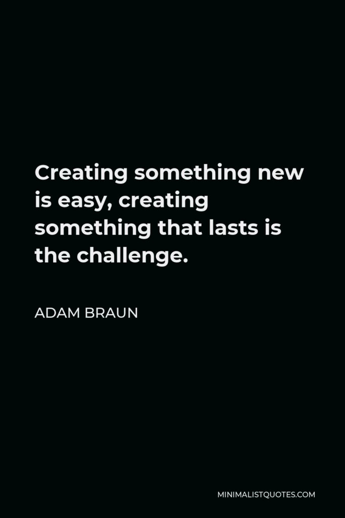 Adam Braun Quote - Creating something new is easy, creating something that lasts is the challenge.