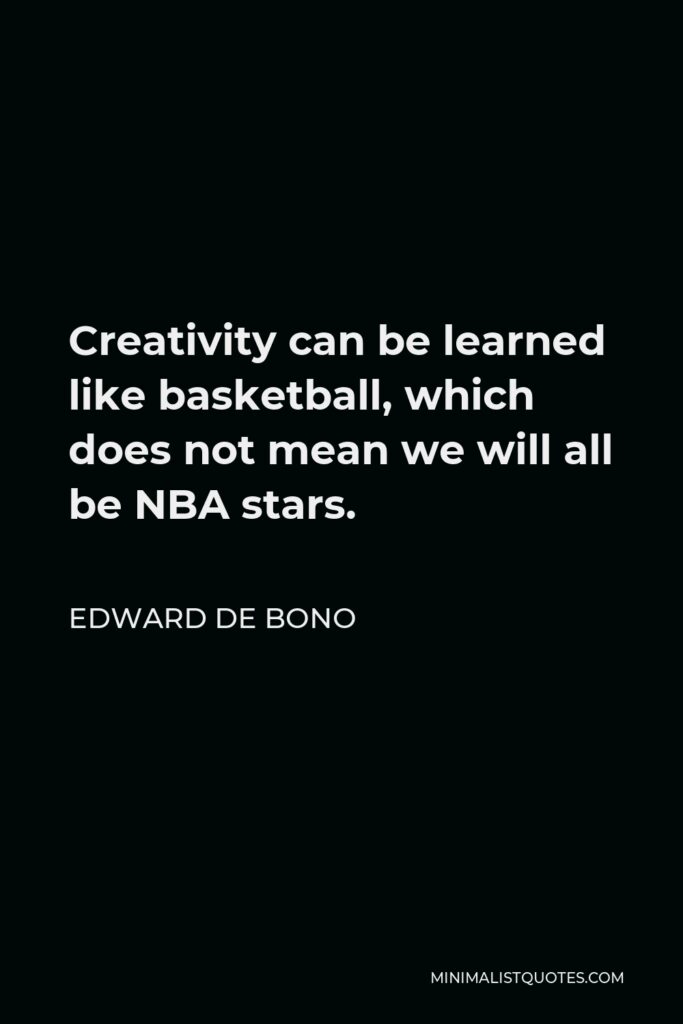 Edward de Bono Quote - Creativity can be learned like basketball, which does not mean we will all be NBA stars.