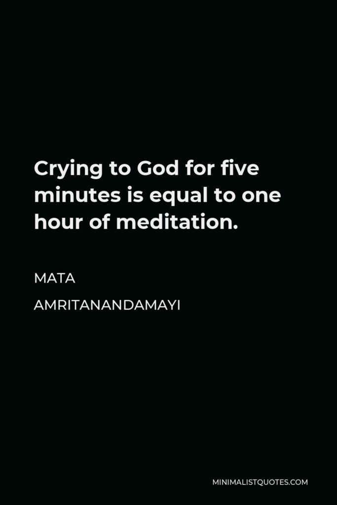 Mata Amritanandamayi Quote - Crying to God for five minutes is equal to one hour of meditation.