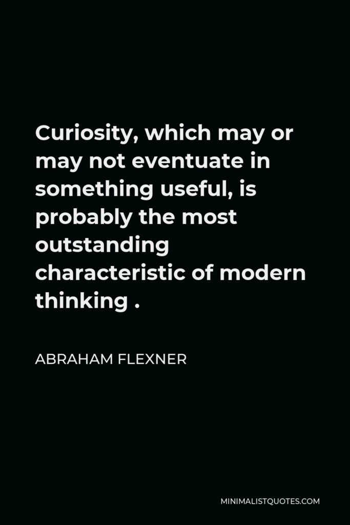 Abraham Flexner Quote - Curiosity, which may or may not eventuate in something useful, is probably the most outstanding characteristic of modern thinking .