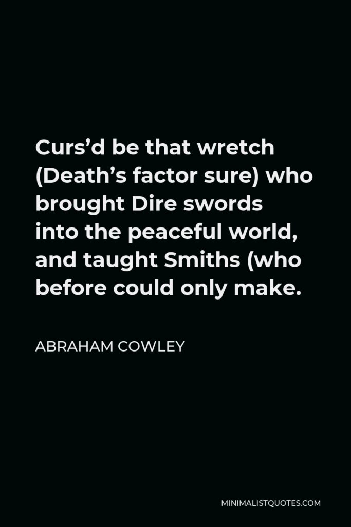 Abraham Cowley Quote - Curs’d be that wretch (Death’s factor sure) who brought Dire swords into the peaceful world, and taught Smiths (who before could only make.