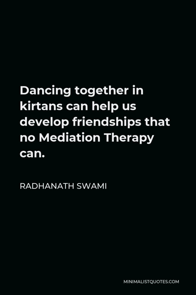 Radhanath Swami Quote - Dancing together in kirtans can help us develop friendships that no Mediation Therapy can.