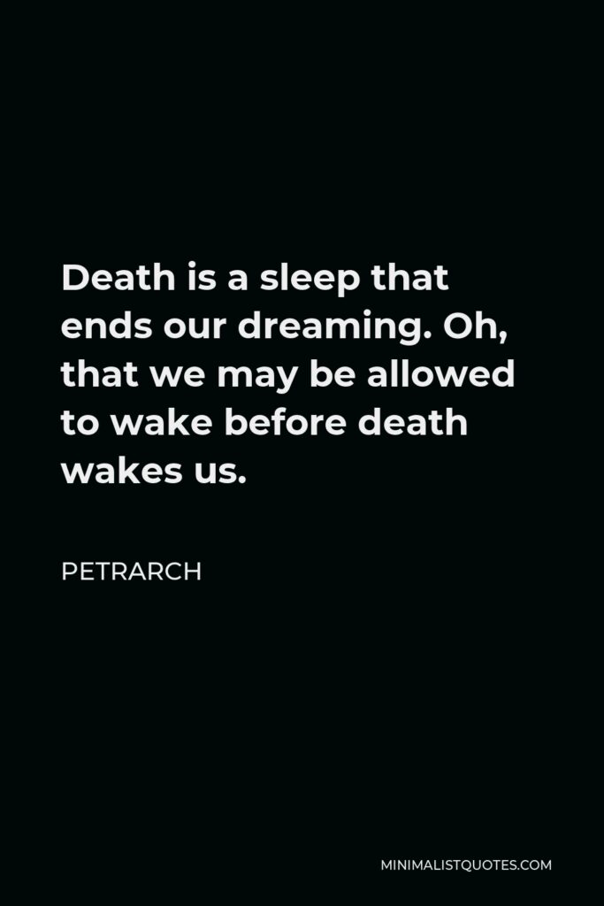 Petrarch Quote - Death is a sleep that ends our dreaming. Oh, that we may be allowed to wake before death wakes us.